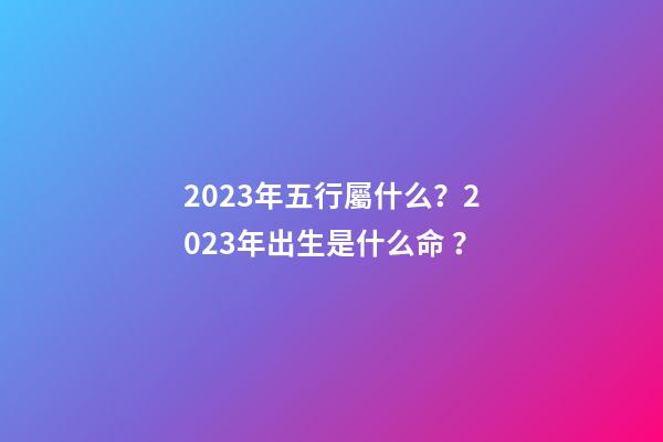 2023年五行屬什么？2023年出生是什么命？
